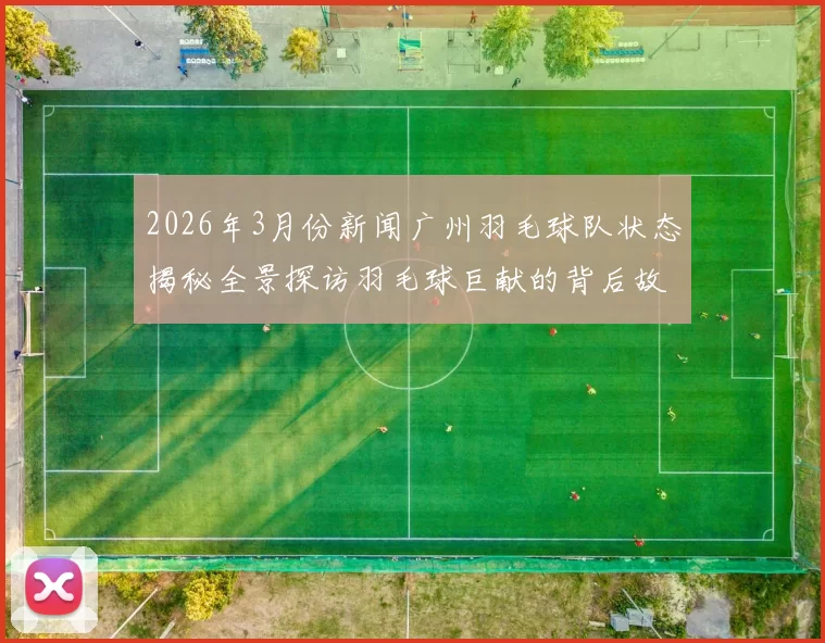 2026年3月份新闻广州羽毛球队状态揭秘全景探访羽毛球巨献的背后故事与训练日常