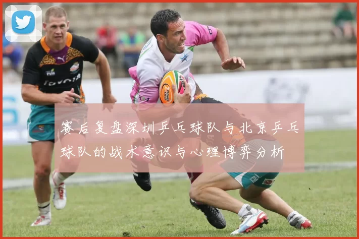 赛后复盘深圳乒乓球队与北京乒乓球队的战术意识与心理博弈分析