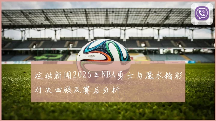 运动新闻2026年NBA勇士与魔术精彩对决回顾及赛后分析