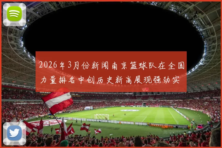 2026年3月份新闻南京篮球队在全国力量排名中创历史新高展现强劲实力与团队协作
