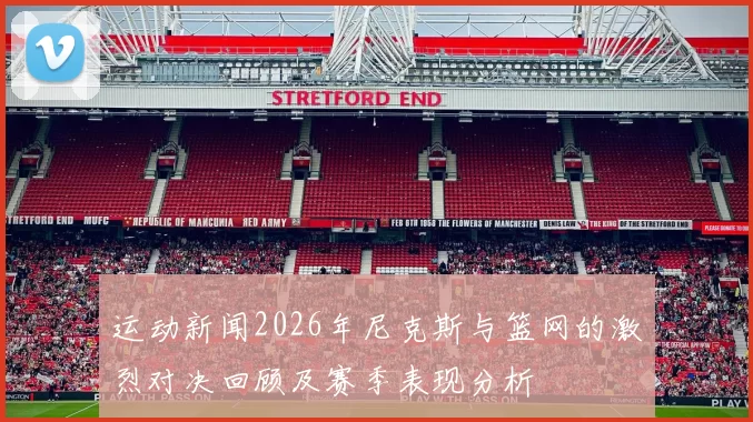运动新闻2026年尼克斯与篮网的激烈对决回顾及赛季表现分析
