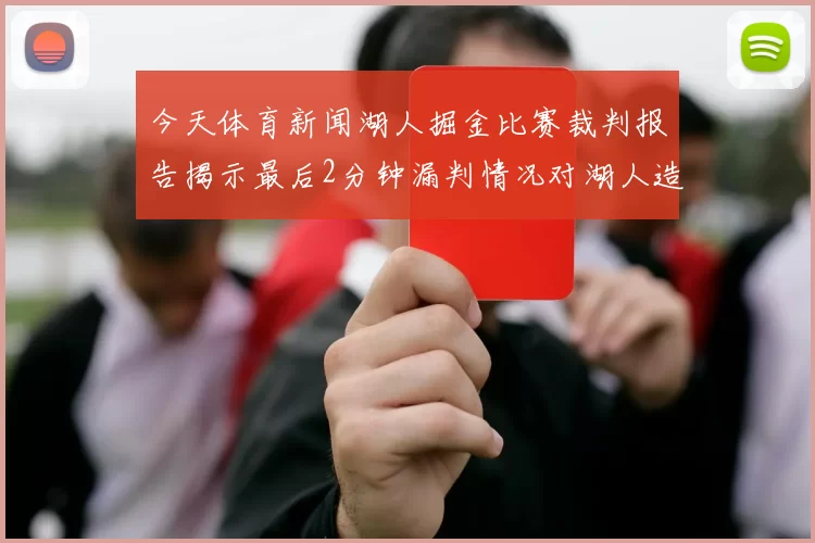 今天体育新闻湖人掘金比赛裁判报告揭示最后2分钟漏判情况对湖人造成不利影响